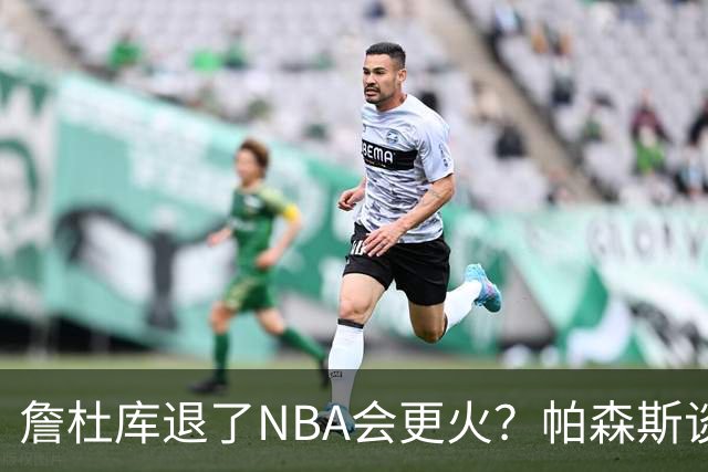 詹杜库退了NBA会更火？帕森斯谈收视新高：是的 总有新人不断涌现
